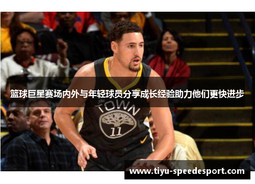 篮球巨星赛场内外与年轻球员分享成长经验助力他们更快进步