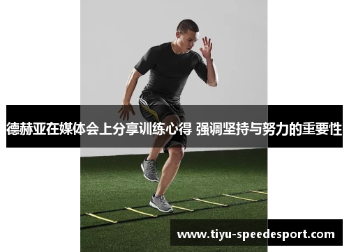 德赫亚在媒体会上分享训练心得 强调坚持与努力的重要性