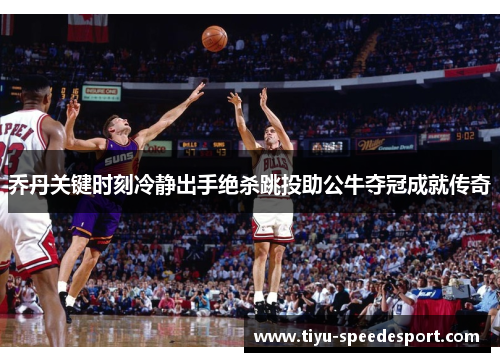 乔丹关键时刻冷静出手绝杀跳投助公牛夺冠成就传奇