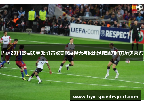 巴萨2011欧冠决赛3比1击败曼联展现无与伦比足球魅力助力历史荣光
