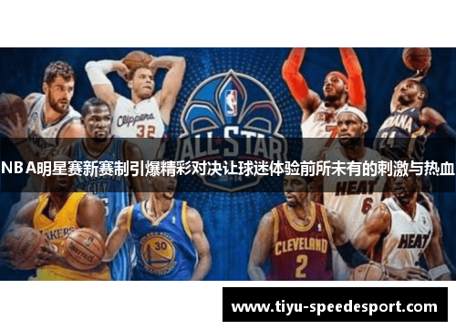 NBA明星赛新赛制引爆精彩对决让球迷体验前所未有的刺激与热血