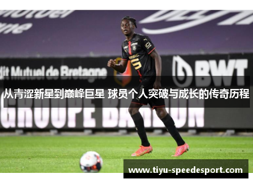 从青涩新星到巅峰巨星 球员个人突破与成长的传奇历程