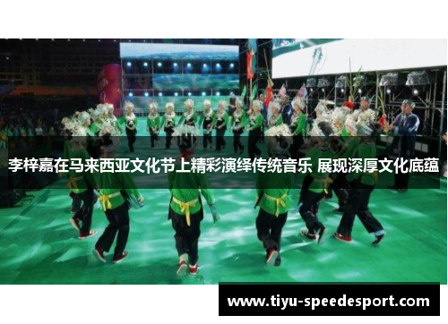李梓嘉在马来西亚文化节上精彩演绎传统音乐 展现深厚文化底蕴