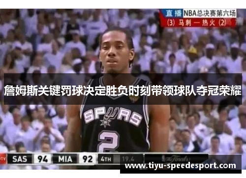 詹姆斯关键罚球决定胜负时刻带领球队夺冠荣耀