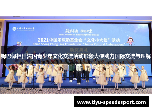 姆巴佩担任法国青少年文化交流活动形象大使助力国际交流与理解
