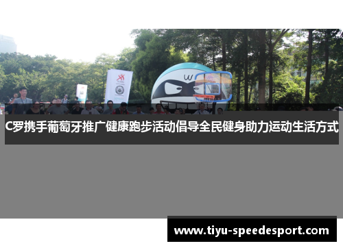 C罗携手葡萄牙推广健康跑步活动倡导全民健身助力运动生活方式
