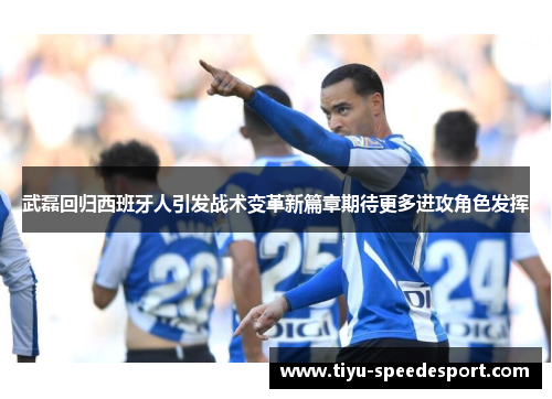 武磊回归西班牙人引发战术变革新篇章期待更多进攻角色发挥