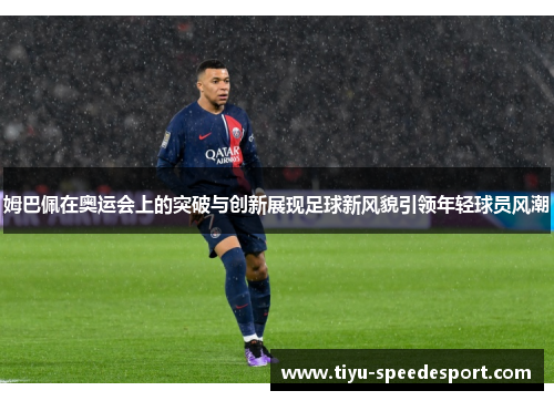 姆巴佩在奥运会上的突破与创新展现足球新风貌引领年轻球员风潮