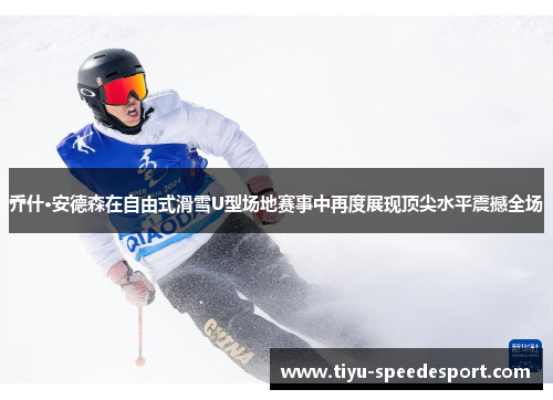 乔什·安德森在自由式滑雪U型场地赛事中再度展现顶尖水平震撼全场