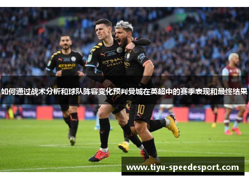 如何通过战术分析和球队阵容变化预判曼城在英超中的赛季表现和最终结果
