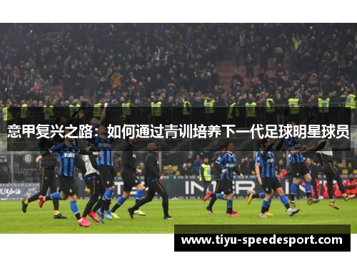 意甲复兴之路：如何通过青训培养下一代足球明星球员