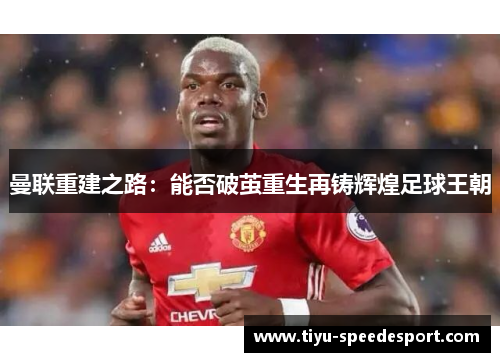 曼联重建之路：能否破茧重生再铸辉煌足球王朝