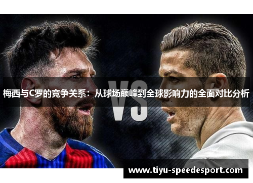 梅西与C罗的竞争关系：从球场巅峰到全球影响力的全面对比分析