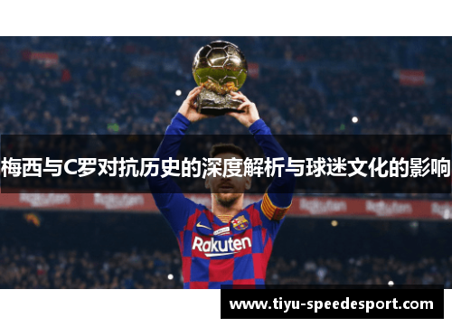 梅西与C罗对抗历史的深度解析与球迷文化的影响