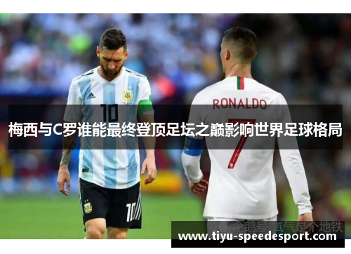 梅西与C罗谁能最终登顶足坛之巅影响世界足球格局