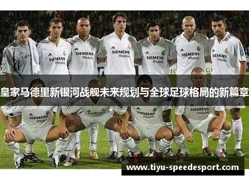 皇家马德里新银河战舰未来规划与全球足球格局的新篇章