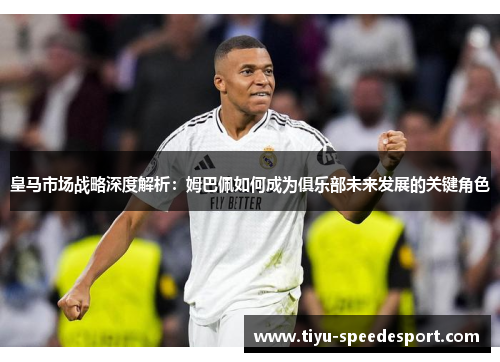 皇马市场战略深度解析：姆巴佩如何成为俱乐部未来发展的关键角色