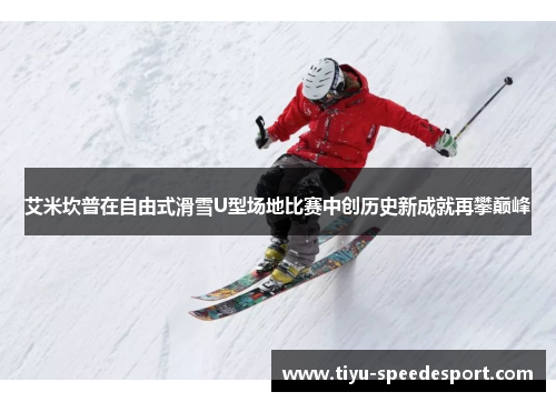 艾米坎普在自由式滑雪U型场地比赛中创历史新成就再攀巅峰