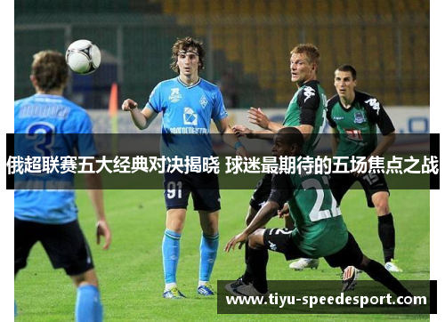 俄超联赛五大经典对决揭晓 球迷最期待的五场焦点之战