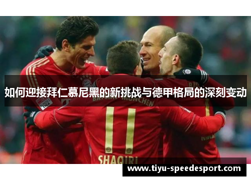 如何迎接拜仁慕尼黑的新挑战与德甲格局的深刻变动