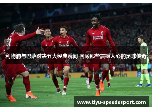 利物浦与巴萨对决五大经典瞬间 回顾那些震撼人心的足球传奇