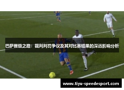 巴萨晋级之路：裁判判罚争议及其对比赛结果的深远影响分析
