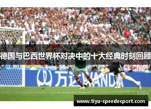 德国与巴西世界杯对决中的十大经典时刻回顾