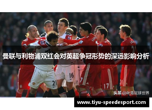 曼联与利物浦双红会对英超争冠形势的深远影响分析
