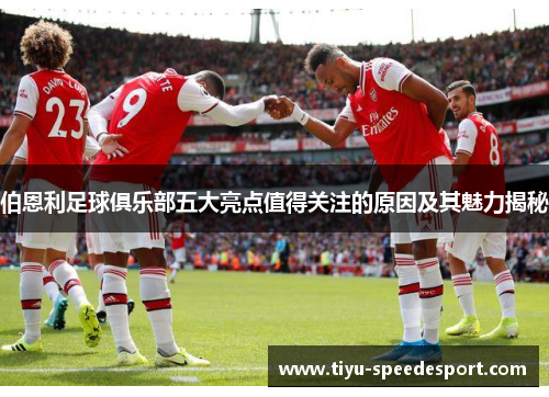 伯恩利足球俱乐部五大亮点值得关注的原因及其魅力揭秘