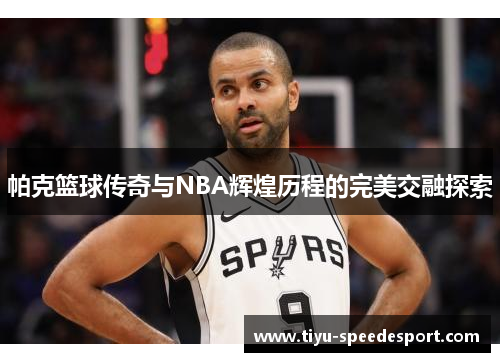 帕克篮球传奇与NBA辉煌历程的完美交融探索