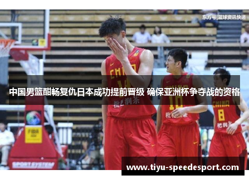 中国男篮酣畅复仇日本成功提前晋级 确保亚洲杯争夺战的资格