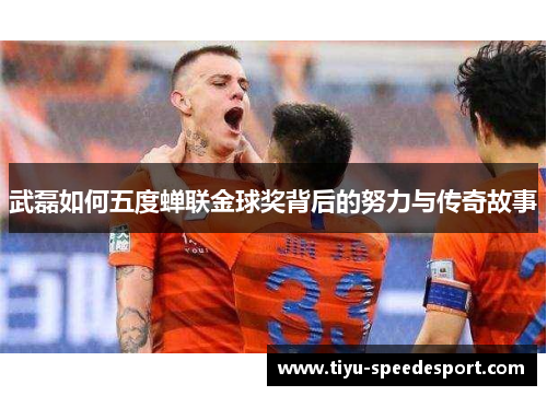 武磊如何五度蝉联金球奖背后的努力与传奇故事