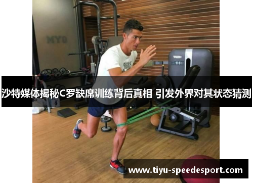 沙特媒体揭秘C罗缺席训练背后真相 引发外界对其状态猜测