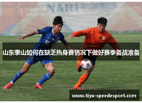 山东泰山如何在缺乏热身赛情况下做好赛季备战准备
