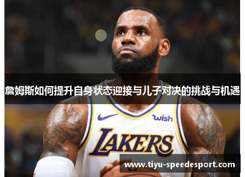 詹姆斯如何提升自身状态迎接与儿子对决的挑战与机遇