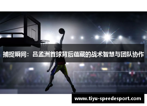 捕捉瞬间：吕孟洲首球背后蕴藏的战术智慧与团队协作