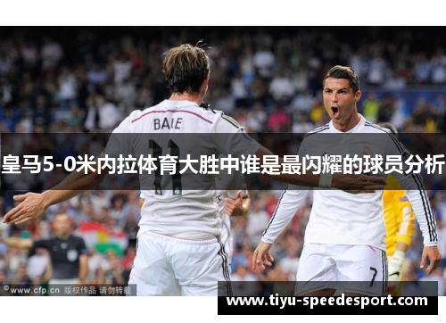 皇马5-0米内拉体育大胜中谁是最闪耀的球员分析