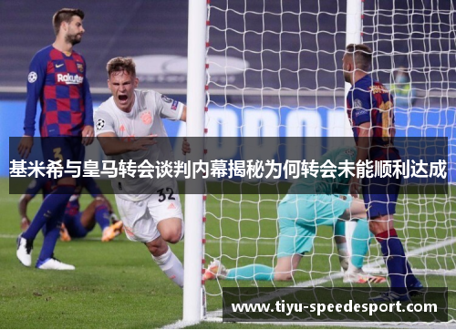 基米希与皇马转会谈判内幕揭秘为何转会未能顺利达成