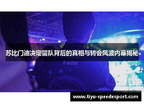 苏比门迪决定留队背后的真相与转会风波内幕揭秘