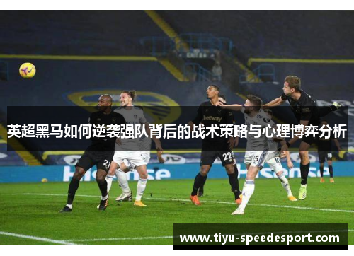 英超黑马如何逆袭强队背后的战术策略与心理博弈分析