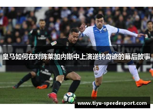 皇马如何在对阵莱加内斯中上演逆转奇迹的幕后故事