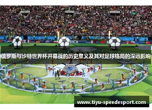 俄罗斯与沙特世界杯开幕战的历史意义及其对足球格局的深远影响