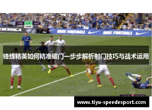 锋线精英如何精准破门一步步解析射门技巧与战术运用