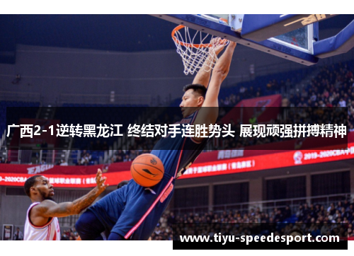 广西2-1逆转黑龙江 终结对手连胜势头 展现顽强拼搏精神