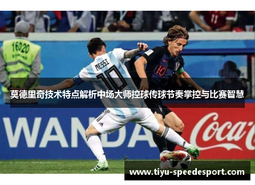 莫德里奇技术特点解析中场大师控球传球节奏掌控与比赛智慧