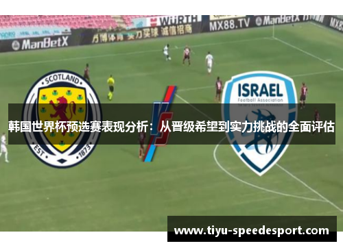 韩国世界杯预选赛表现分析：从晋级希望到实力挑战的全面评估