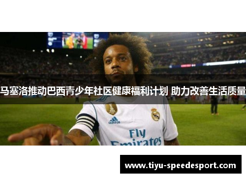 马塞洛推动巴西青少年社区健康福利计划 助力改善生活质量