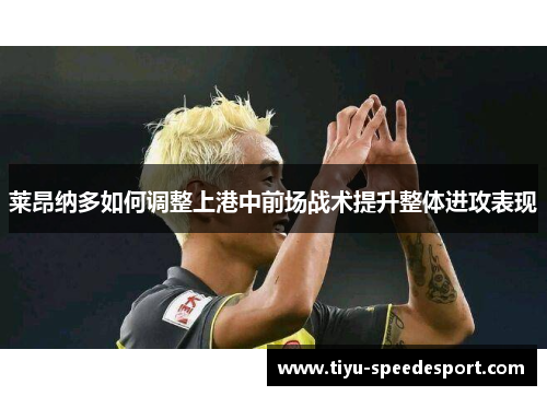 莱昂纳多如何调整上港中前场战术提升整体进攻表现