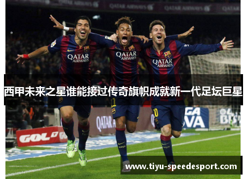 西甲未来之星谁能接过传奇旗帜成就新一代足坛巨星