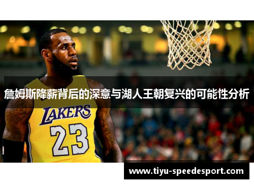 詹姆斯降薪背后的深意与湖人王朝复兴的可能性分析